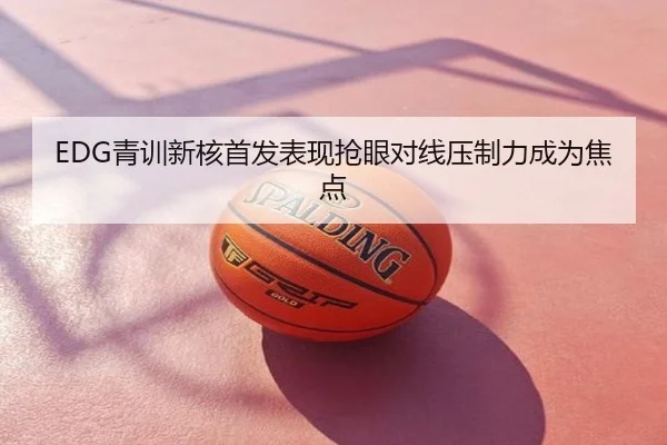 EDG青训新核首发表现抢眼对线压制力成为焦点