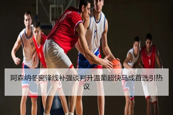 阿森纳冬窗锋线补强谈判升温葡超快马成首选引热议