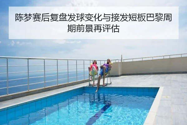 陈梦赛后复盘发球变化与接发短板巴黎周期前景再评估