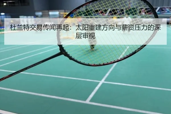 杜兰特交易传闻再起：太阳重建方向与薪资压力的深层审视