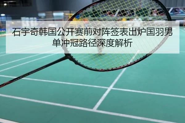 石宇奇韩国公开赛前对阵签表出炉国羽男单冲冠路径深度解析