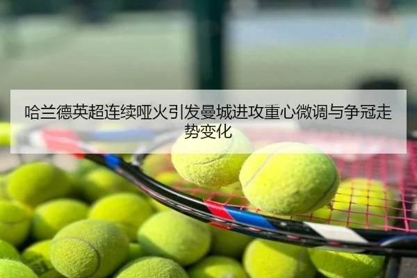 哈兰德英超连续哑火引发曼城进攻重心微调与争冠走势变化